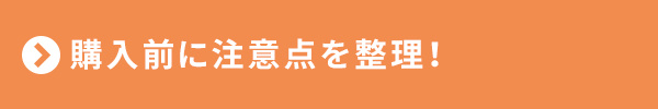 <購入前に注意点を整理！>