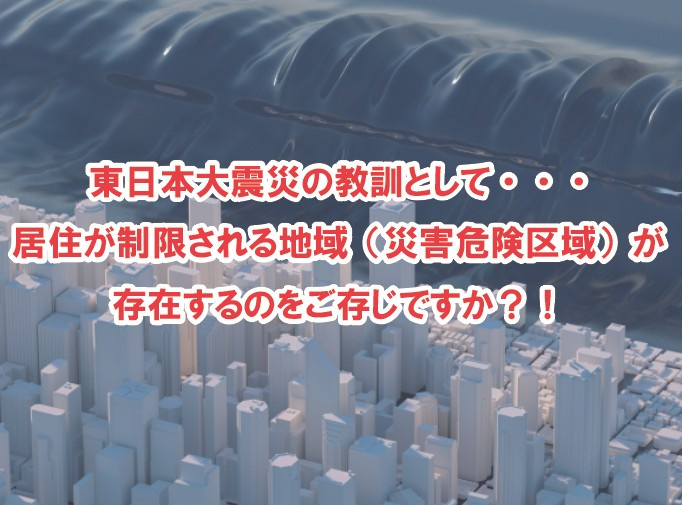 東日本大震災の教訓として・・・　居住が制限される地域（災害危険区域）が存在するのをご存じですか？！の画像