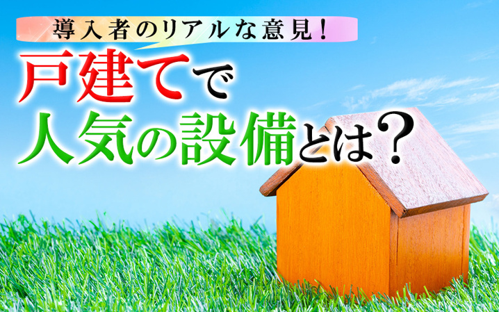導入者のリアルな意見！戸建てで人気の設備とは？