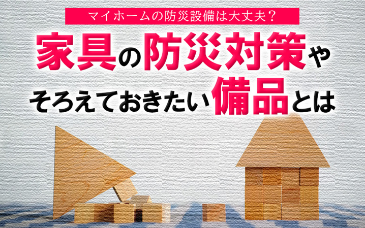 マイホームの防災設備は大丈夫？家具の防災対策やそろえておきたい備品とは