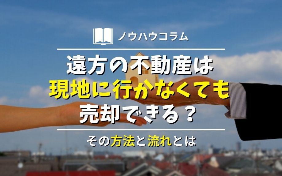 遠方の不動産は現地に行かなくても売却できる？その方法と流れと...の画像