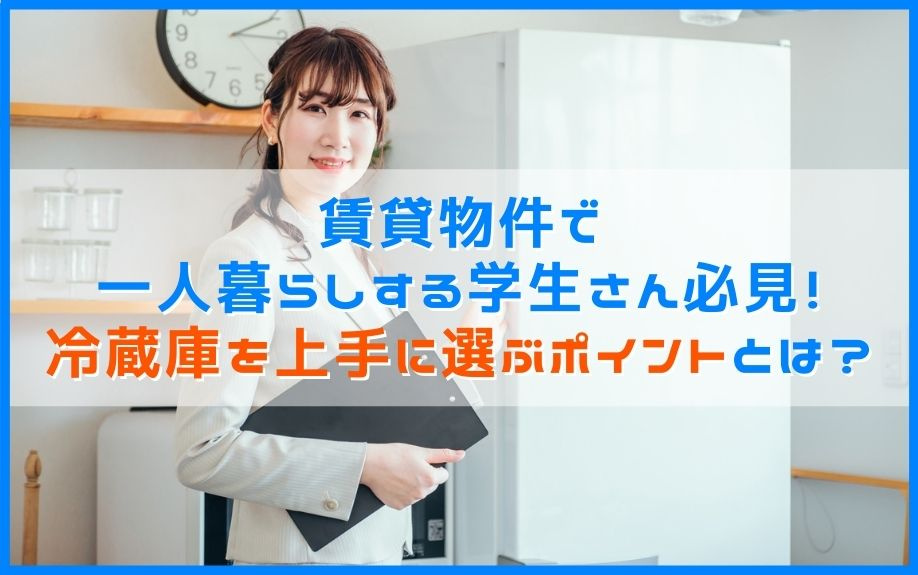 賃貸物件で一人暮らしする学生さん必見!冷蔵庫を上手に選ぶポイントとは?