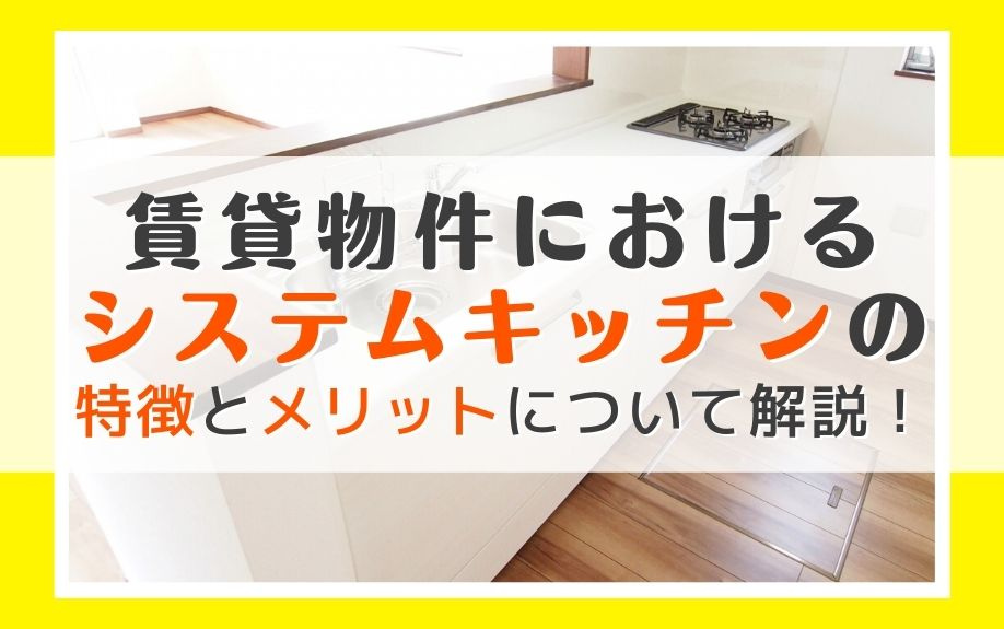 賃貸物件におけるシステムキッチンの特徴とメリットについて解説!