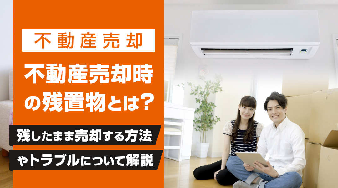 不動産売却時の残置物とは?残したまま売却する方法やトラブルについて解説