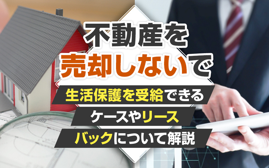 不動産を売却しないで生活保護を受給できるケースやリースバック...の画像