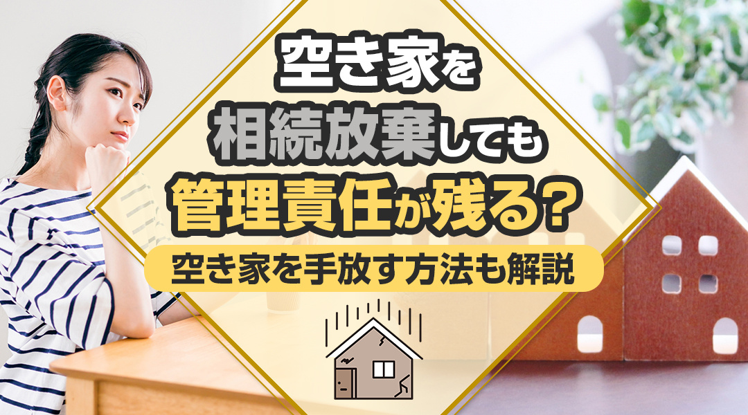 空き家を相続放棄しても管理責任が残る？空き家を手放す方法も解説