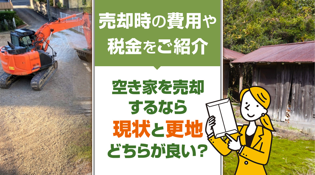 空き家を売却するなら現状と更地どちらが良い？売却時の費用や税金をご紹介
