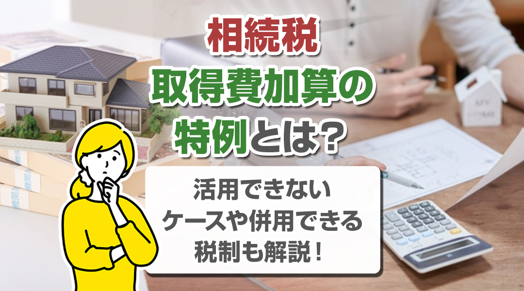 相続税の取得費加算の特例とは？活用できないケースや併用できる...の画像