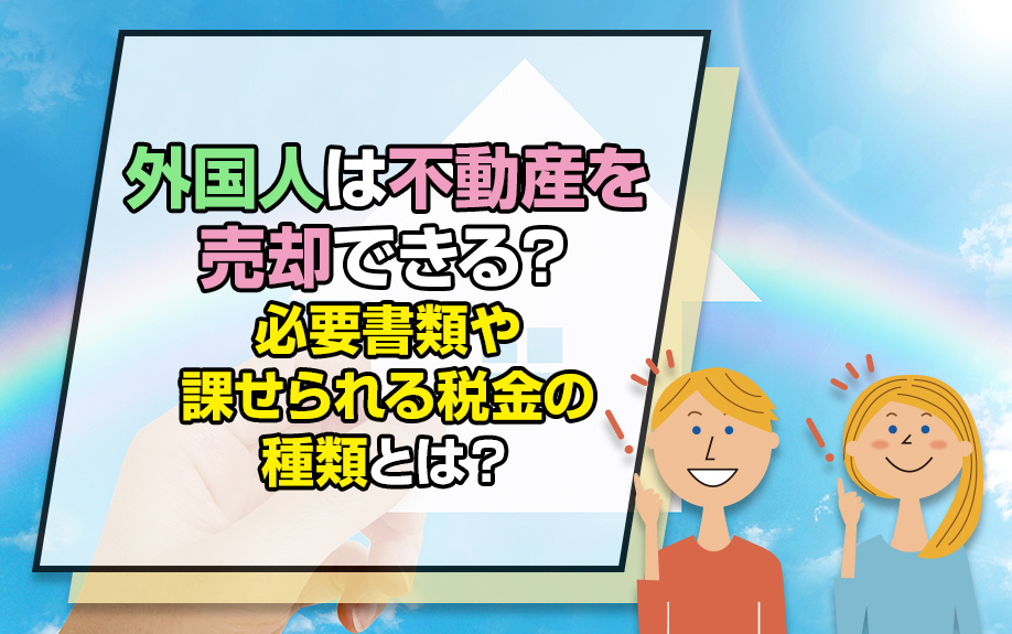 外国人は不動産を売却できる？必要書類や課せられる税金の種類と...の画像
