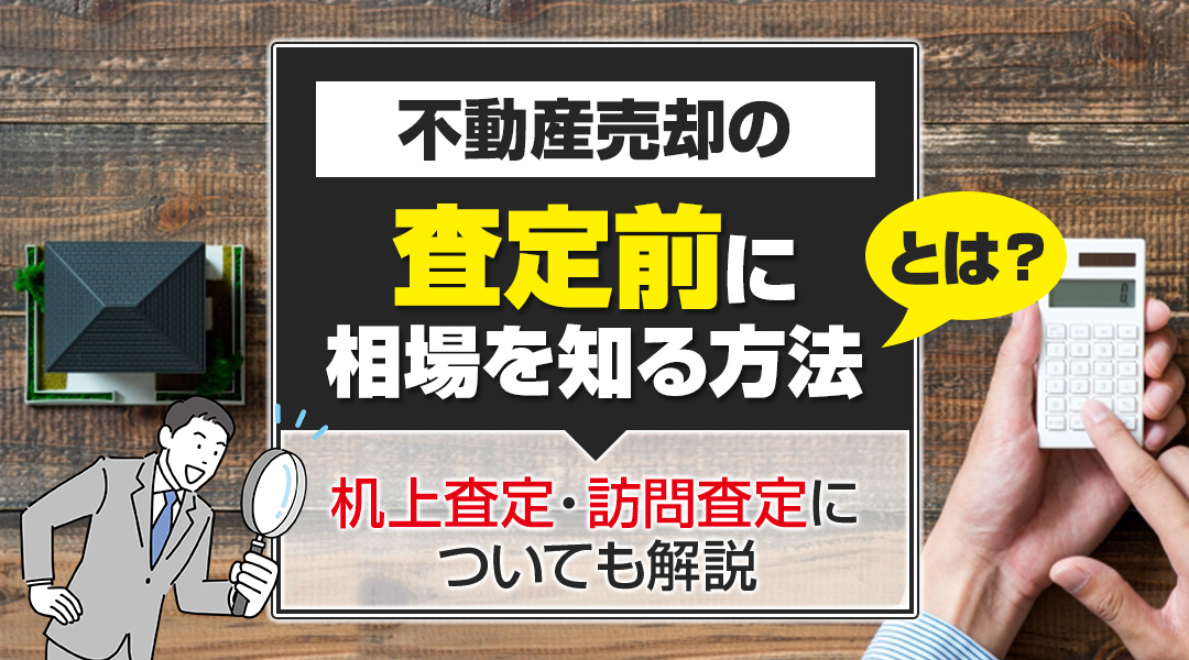不動産売却の査定前に相場を知る方法とは？机上査定・訪問査定についても解説