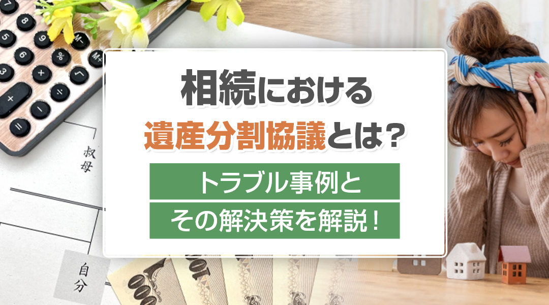 相続における遺産分割協議とは？トラブル事例とその解決策を解説！