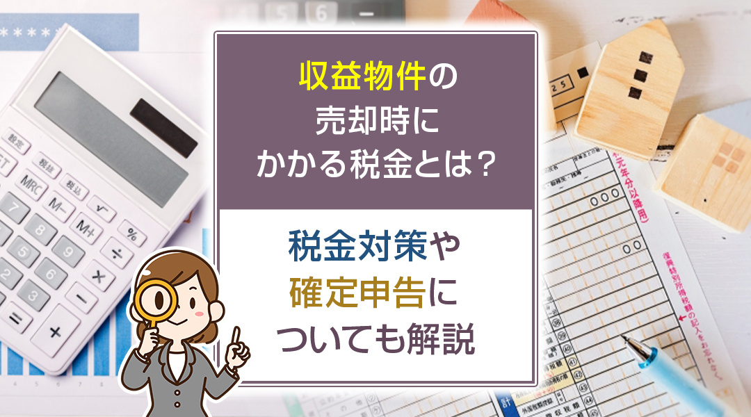 収益物件の売却時にかかる税金とは？税金対策や確定申告について...の画像