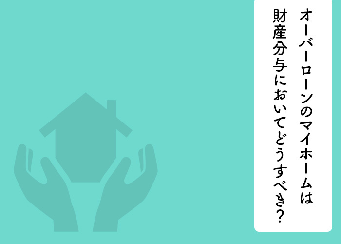 オーバーローンのマイホームは離婚時の財産分与においてどうする...の画像