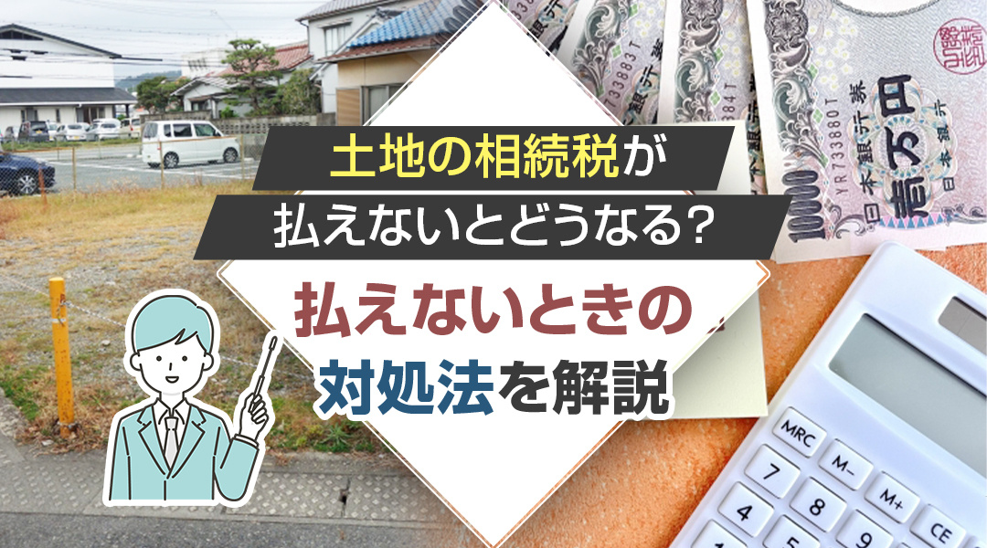 土地の相続税が払えないとどうなる？払えないときの対処法を解説...の画像