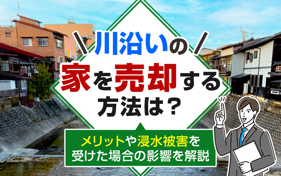 川沿いの家を売却する方法は？メリットや浸水被害を受けた場合の影響を解説