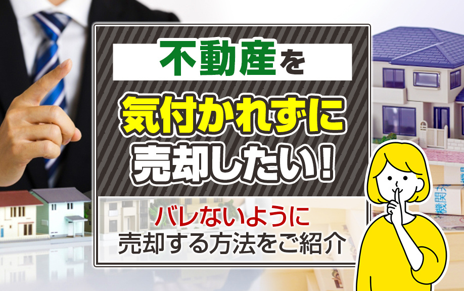 不動産を気付かれずに売却したい！バレないように売却する方法をご紹介