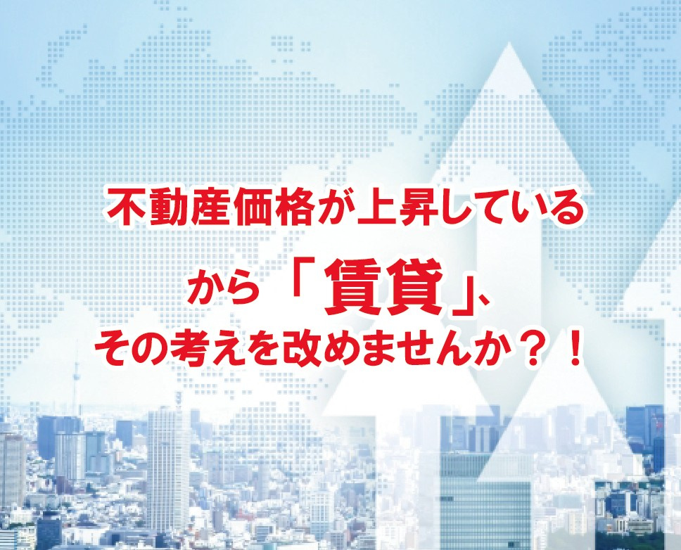 不動産価格が上昇しているから「賃貸」、その考えを改めませんか...の画像