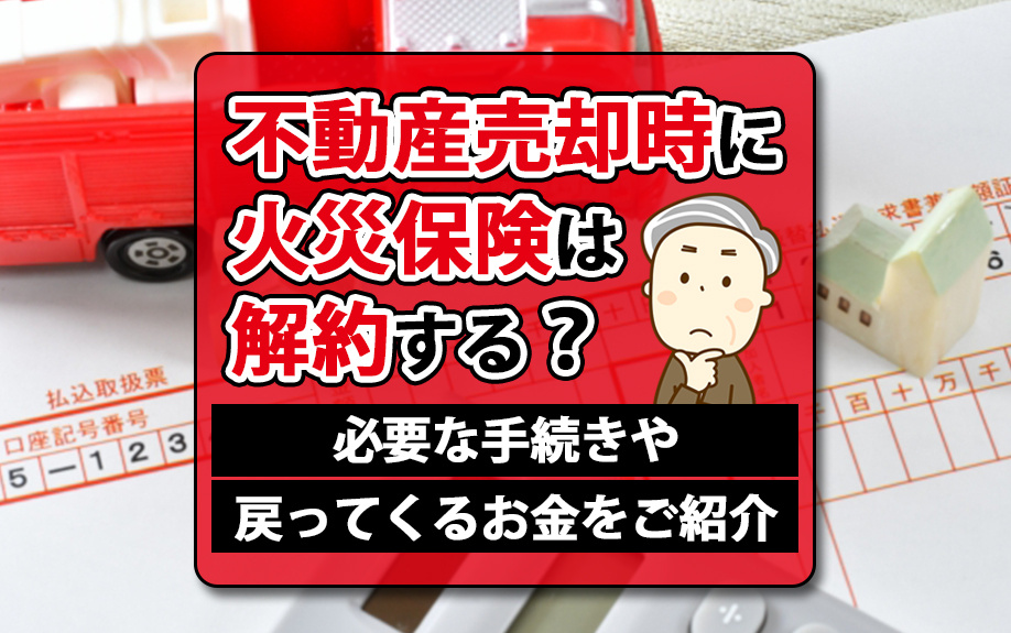 不動産売却時に火災保険は解約する？必要な手続きや戻ってくるお...の画像