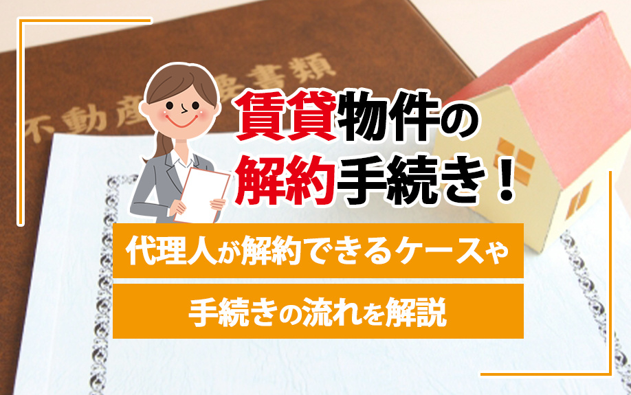 賃貸物件の解約手続き！代理人が解約できるケースや手続きの流れを解説の画像