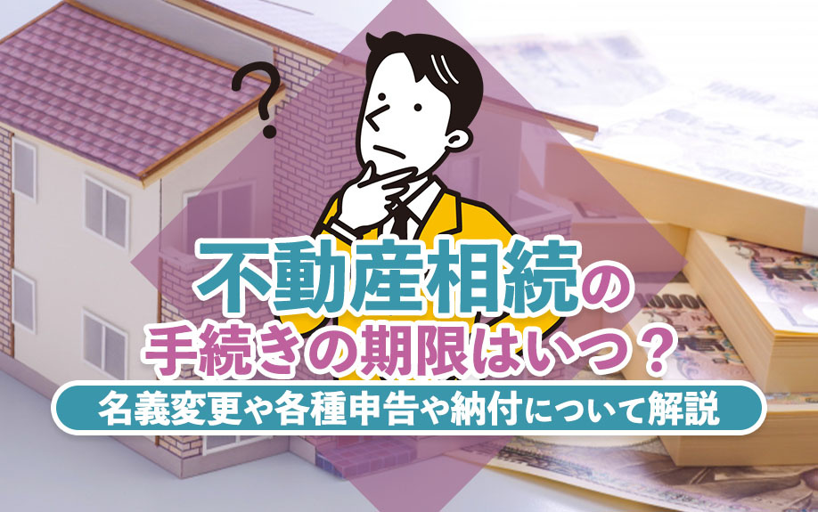 不動産相続の手続きの期限はいつ？名義変更や各種申告や納付について解説