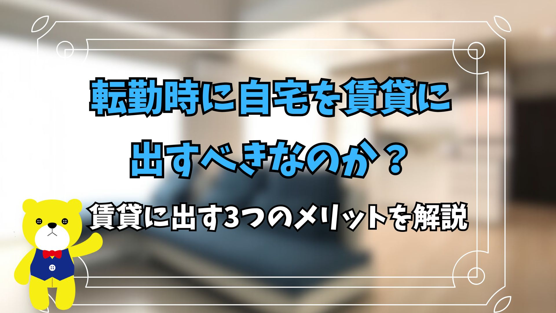 転勤時に自宅を賃貸に出すべきなのか？賃貸に出す3つのメリット...の画像