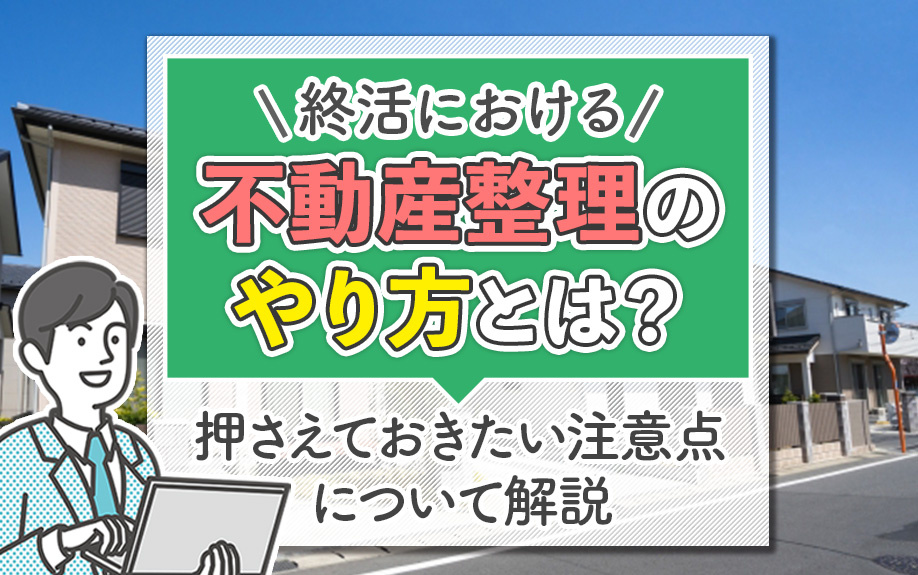終活における不動産整理のやり方とは？押さえておきたい注意点について解説の画像
