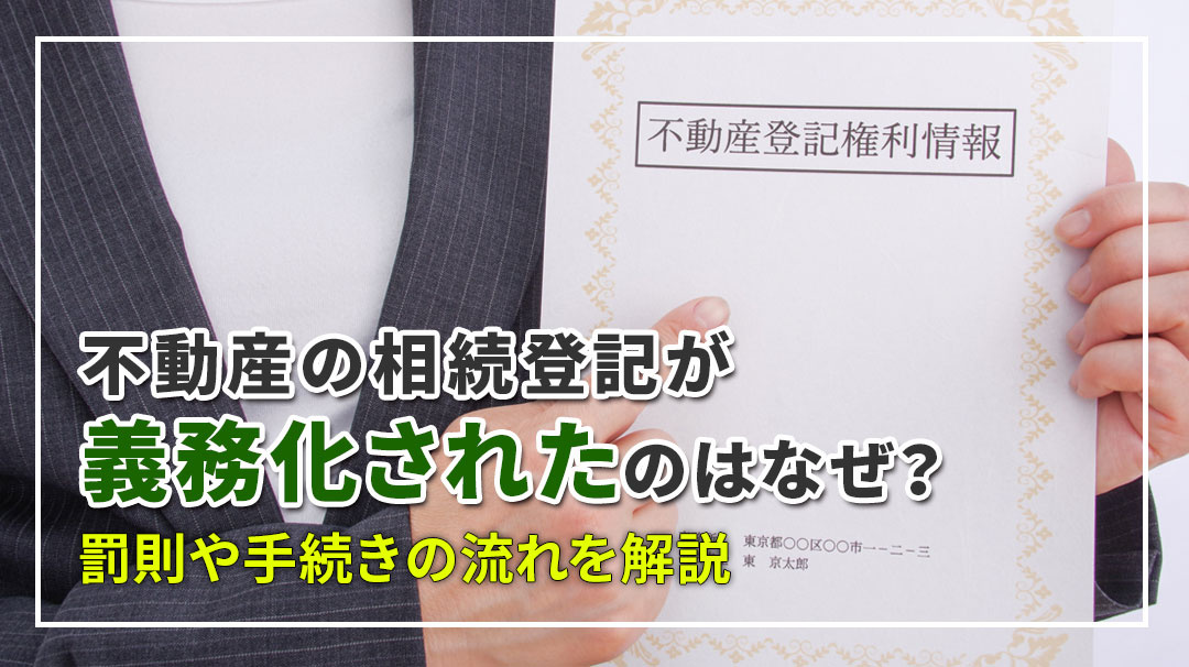 不動産の相続登記が義務化されたのはなぜ？罰則や手続きの流れを解説