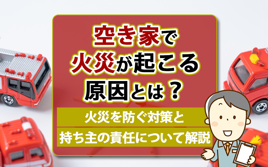 空き家で火災が起こる原因とは？火災を防ぐ対策と持ち主の責任について解説の画像