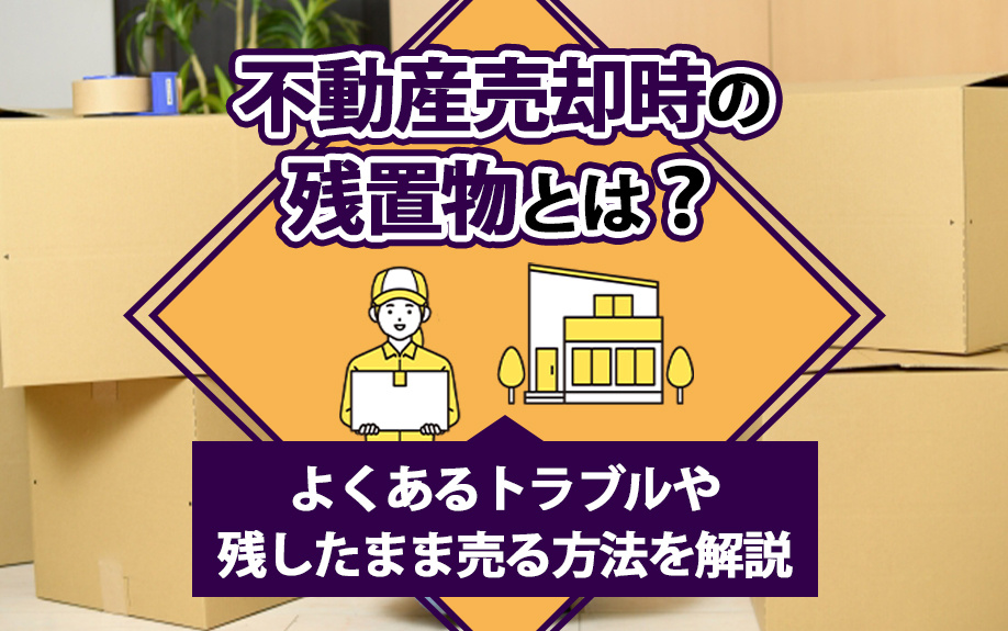 不動産売却時の残置物とは？よくあるトラブルや残したまま売る方...の画像