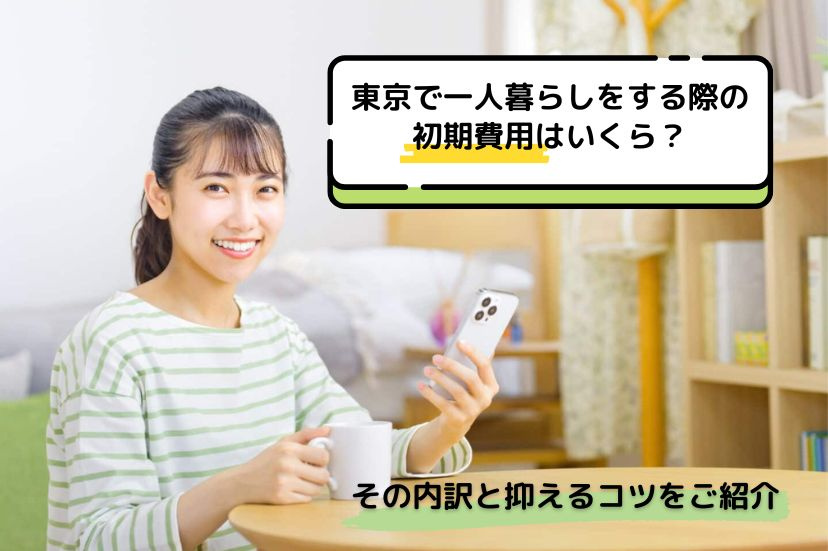東京で一人暮らしをする際の初期費用はいくら？その内訳と抑えるコツをご紹介