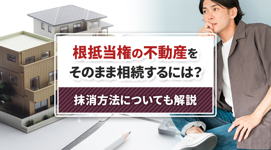 根抵当権の不動産をそのまま相続するには？抹消方法についても解...の画像