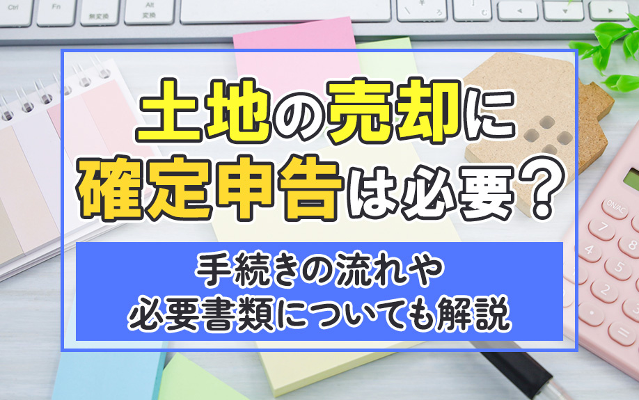 土地の売却に確定申告は必要？手続きの流れや必要書類についても...の画像