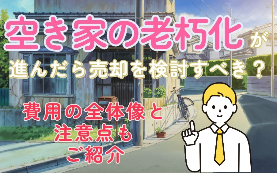 空家の老朽化が進んだら売却を検討すべき？費用の全体像と注意点...の画像
