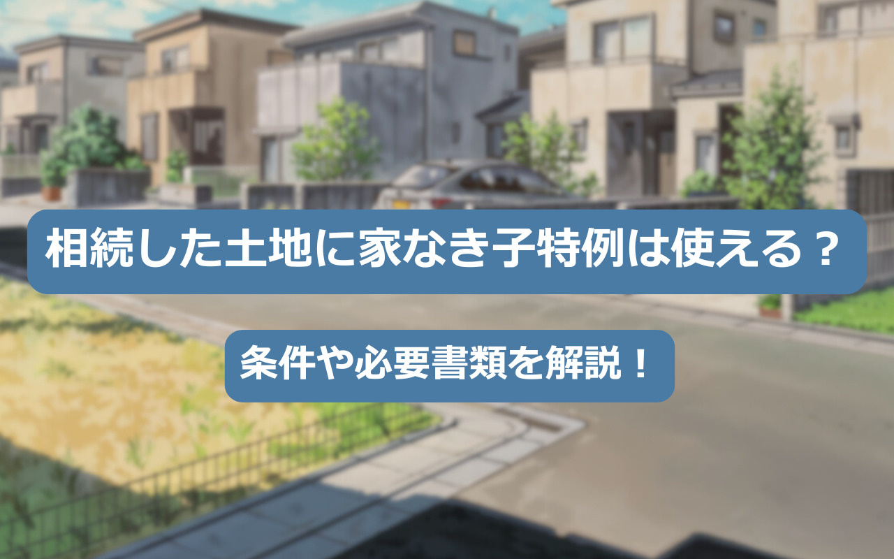 【2025年】相続した土地に家なき子特例は使える？条件や必要...の画像