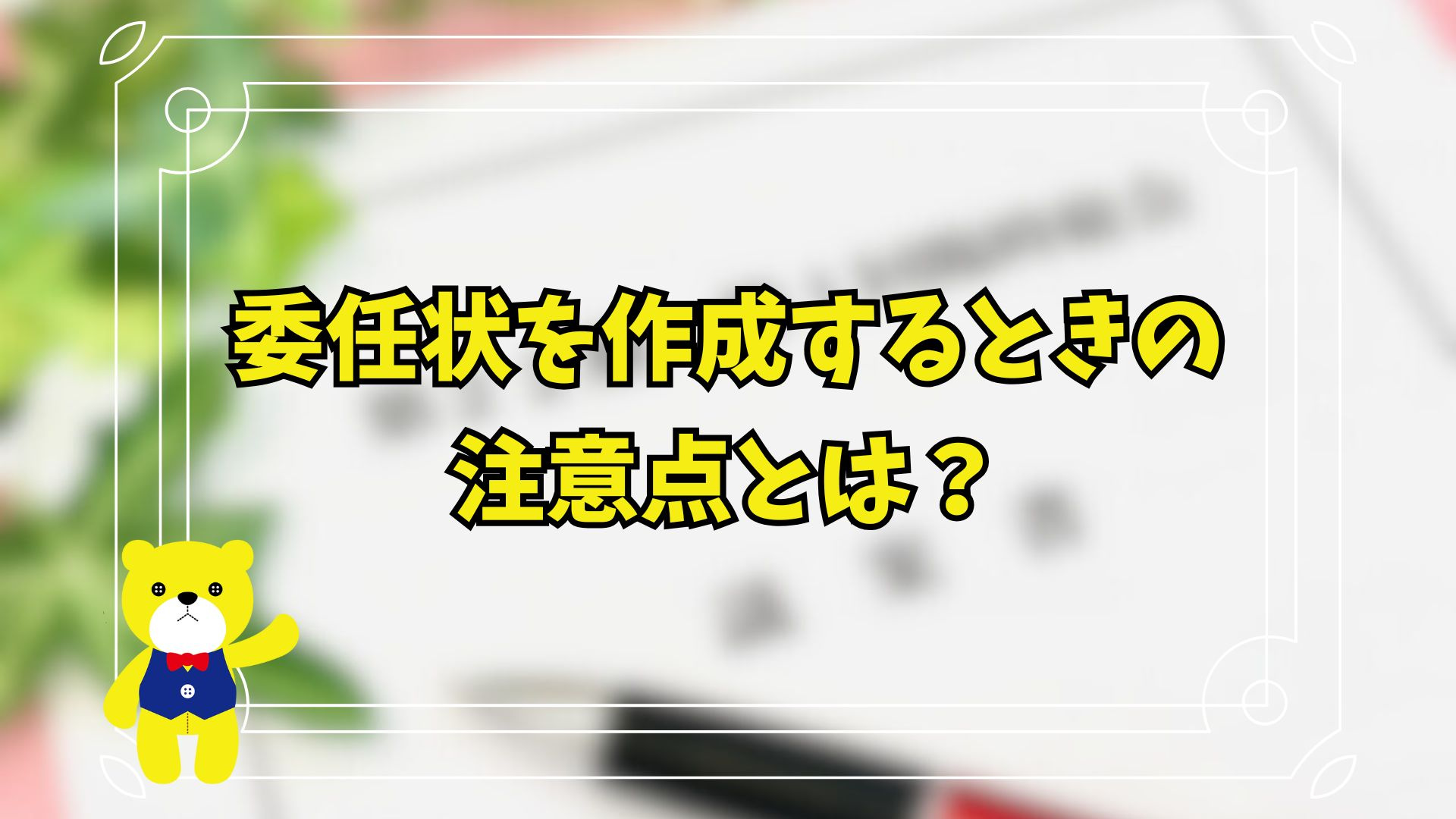 委任状を作成するときの注意点とは？の画像