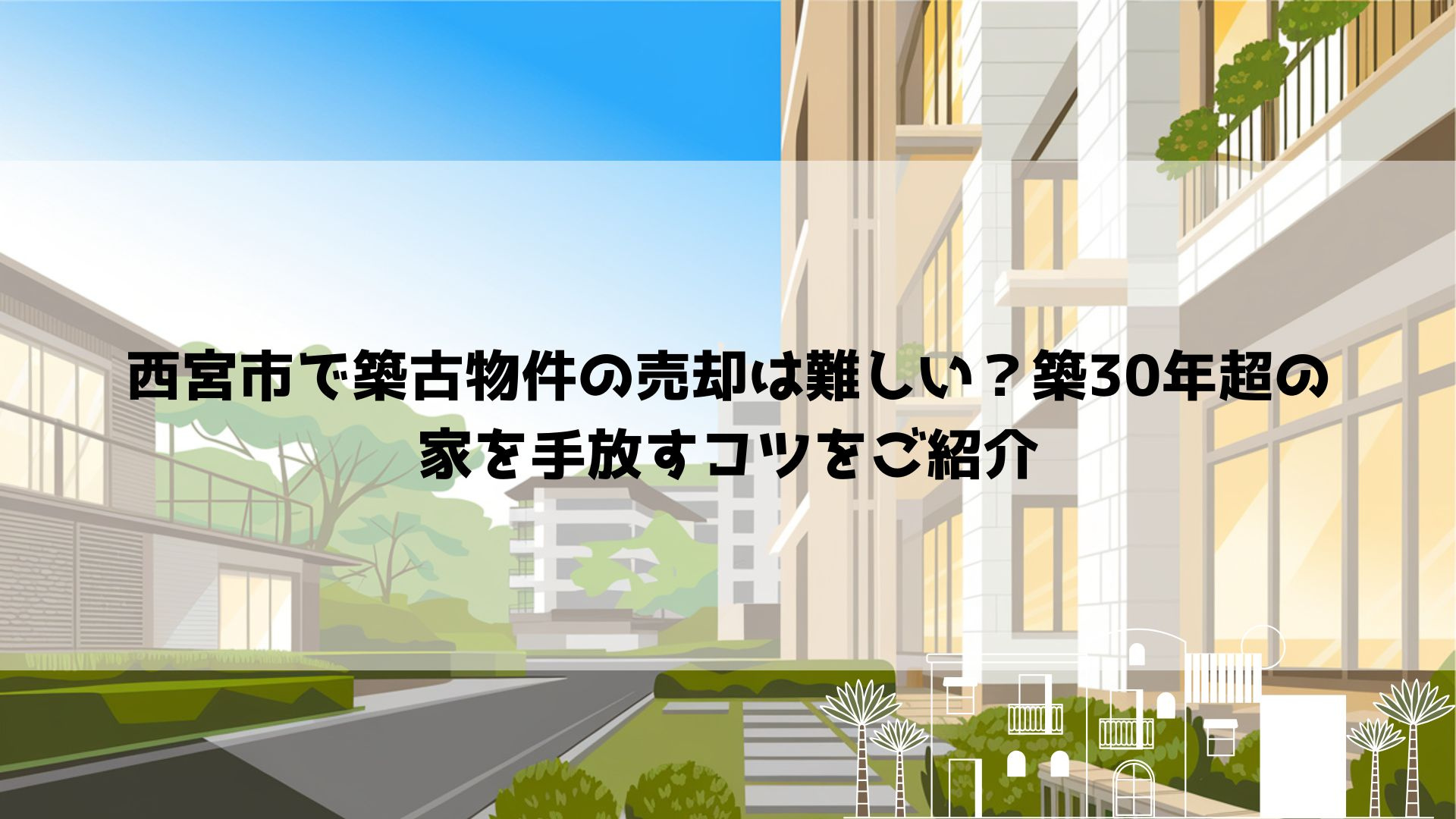西宮市で築古物件の売却は難しい？築30年超の家を手放すコツを...の画像