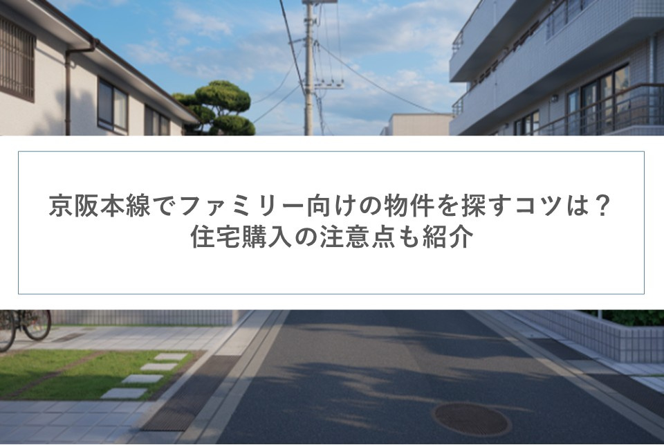 京阪本線でファミリー向けの物件を探すコツは？住宅購入の注意点...の画像