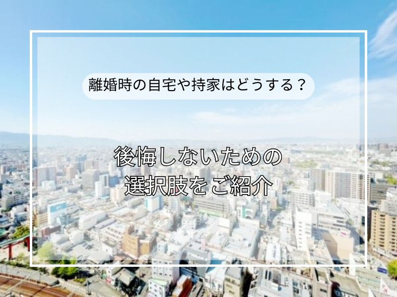 離婚時の自宅や持ち家どうする？後悔しないベストな選択を解説の画像