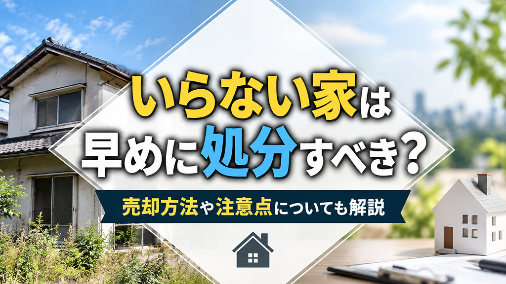 いらない家は早めに処分すべき？売却方法や注意点についても解説...の画像